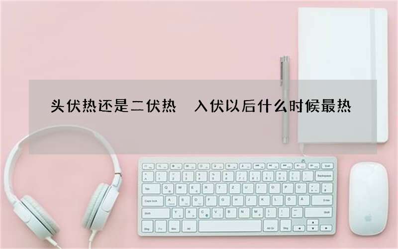 头伏热还是二伏热 入伏以后什么时候最热